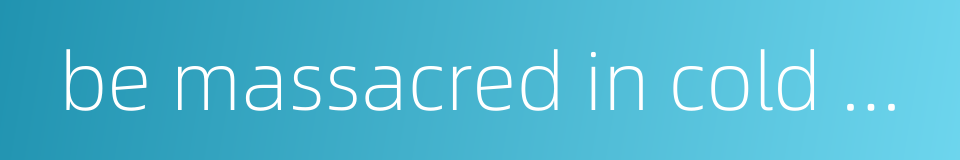 be massacred in cold blood的同义词