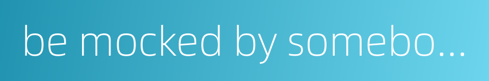 be mocked by somebody的同义词