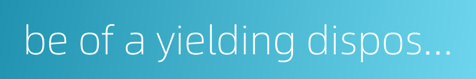 be of a yielding disposition的同义词