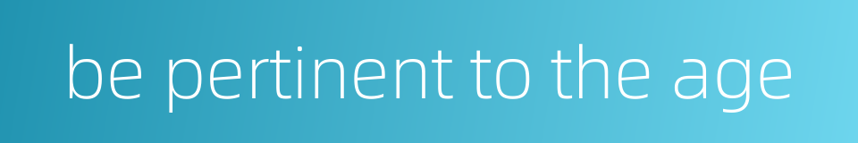 be pertinent to the age的同义词