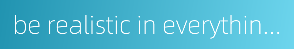be realistic in everything one does的同义词
