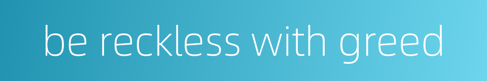 be reckless with greed的同义词