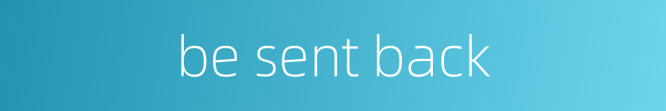 be sent back的同义词