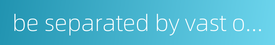 be separated by vast oceans的同义词