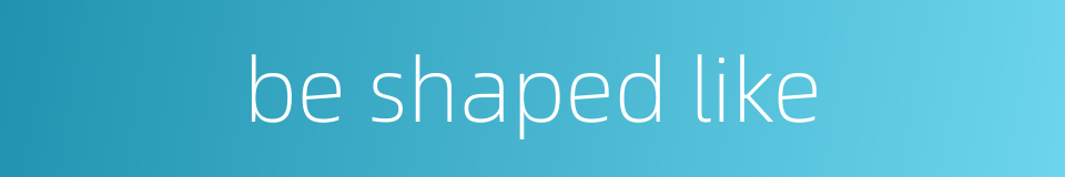 be shaped like的同义词