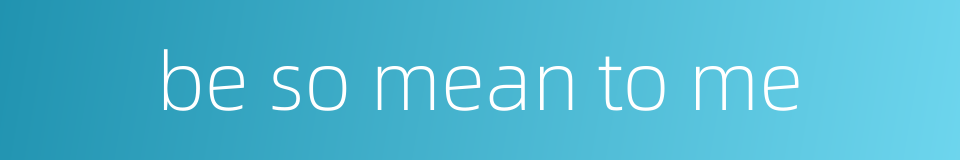 be so mean to me的同义词