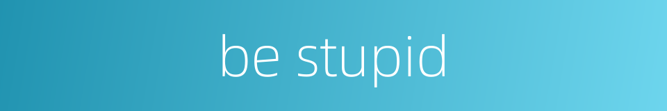 be stupid的同义词