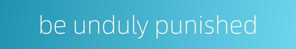 be unduly punished的同义词