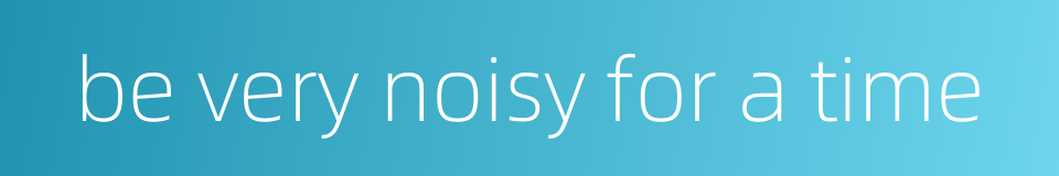be very noisy for a time的同义词