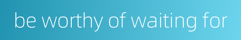 be worthy of waiting for的同义词