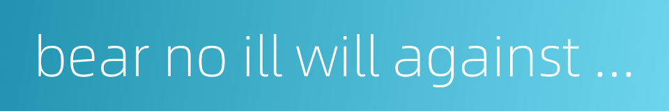 bear no ill will against anybody的同义词