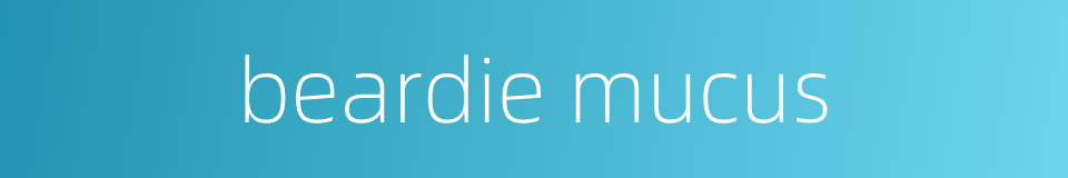 beardie mucus的同义词