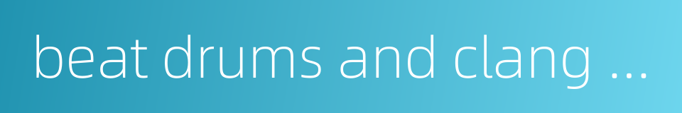 beat drums and clang gongs - in battle的同义词