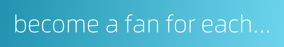 become a fan for each other的同义词