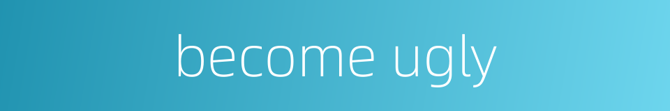 become ugly的同义词