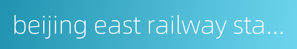 beijing east railway station的同义词