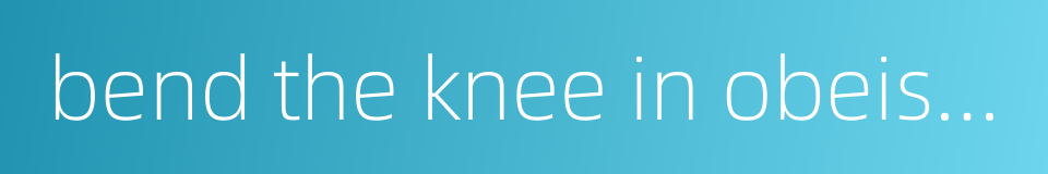 bend the knee in obeisance的同义词