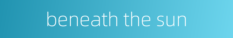 beneath the sun的同义词