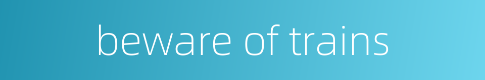 beware of trains的同义词