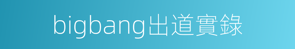 bigbang出道實錄的同義詞