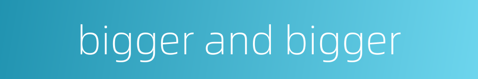 bigger and bigger的同义词