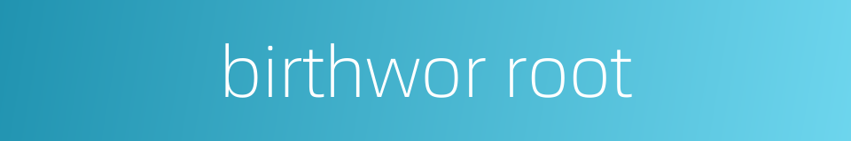 birthwor root的同义词
