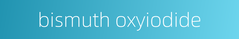 bismuth oxyiodide的同义词