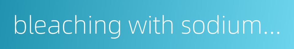 bleaching with sodium chlorite的同义词