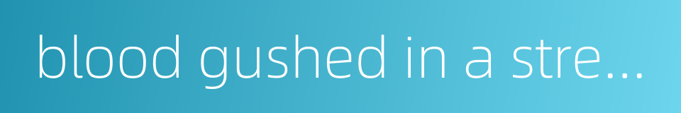 blood gushed in a stream的同义词