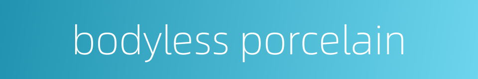 bodyless porcelain的同义词