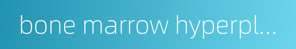bone marrow hyperplasia的同义词