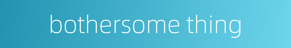 bothersome thing的同义词