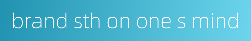 brand sth on one s mind的同义词