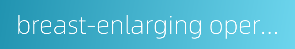 breast-enlarging operation的同义词