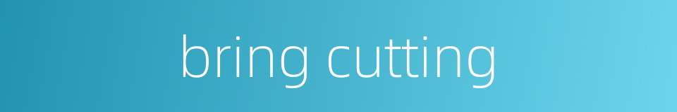 bring cutting的同义词