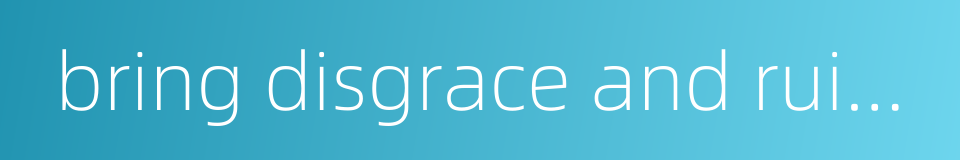 bring disgrace and ruin to one's family的同义词