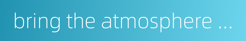 bring the atmosphere alive的同义词