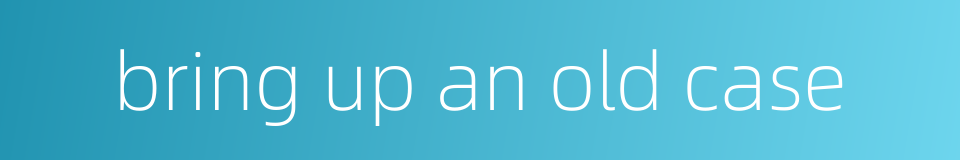bring up an old case的同义词