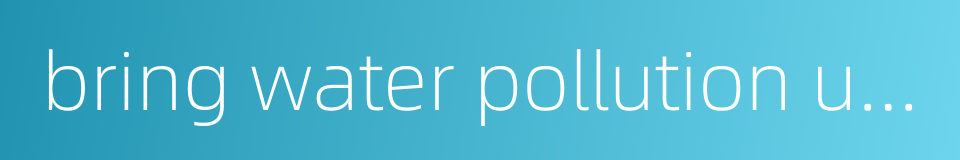 bring water pollution under control的同义词