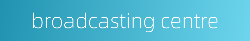 broadcasting centre的同义词