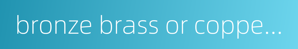 bronze brass or copper ware的同义词