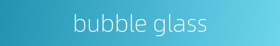 bubble glass的同义词