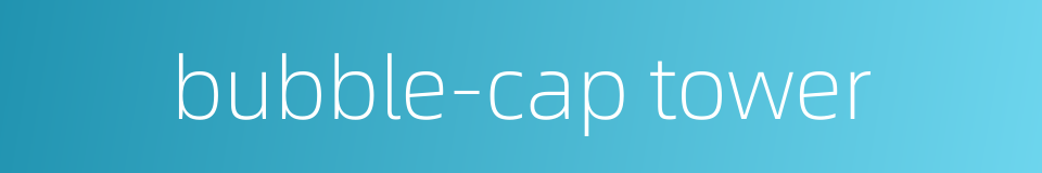 bubble-cap tower的同义词