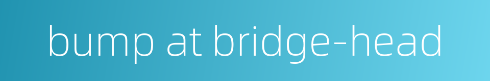 bump at bridge-head的同义词