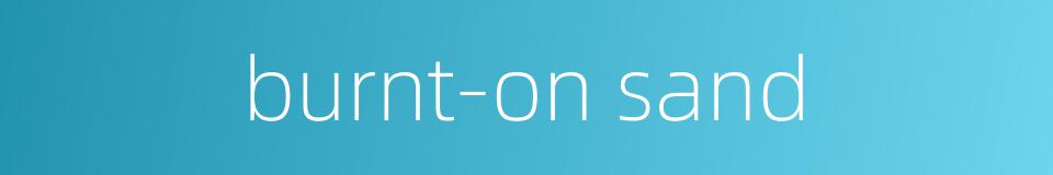 burnt-on sand的同义词