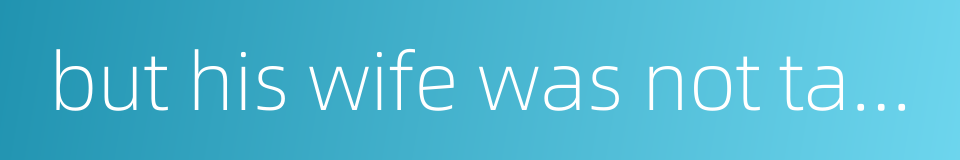 but his wife was not taken along的同义词