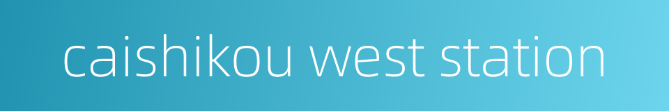 caishikou west station的同义词
