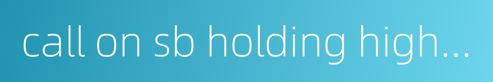 call on sb holding high office的同义词