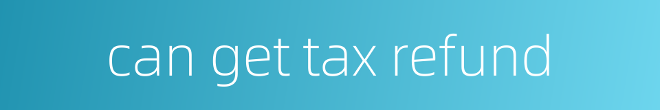 can get tax refund的同义词
