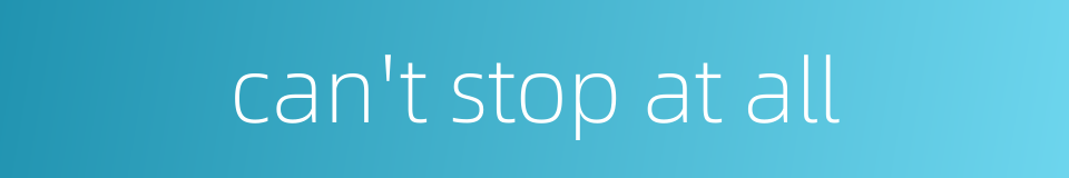 can't stop at all的同义词